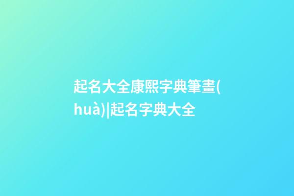 起名大全康熙字典筆畫(huà)|起名字典大全-第1張-公司起名-玄機(jī)派